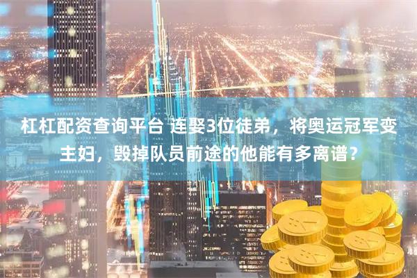 杠杠配资查询平台 连娶3位徒弟，将奥运冠军变主妇，毁掉队员前途的他能有多离谱？