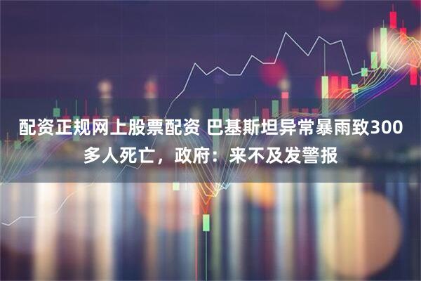 配资正规网上股票配资 巴基斯坦异常暴雨致300多人死亡，政府：来不及发警报