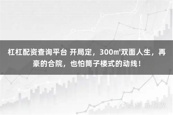 杠杠配资查询平台 开局定，300㎡双面人生，再豪的合院，也怕筒子楼式的动线！