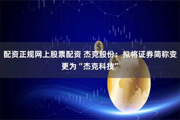 配资正规网上股票配资 杰克股份：拟将证券简称变更为“杰克科技”