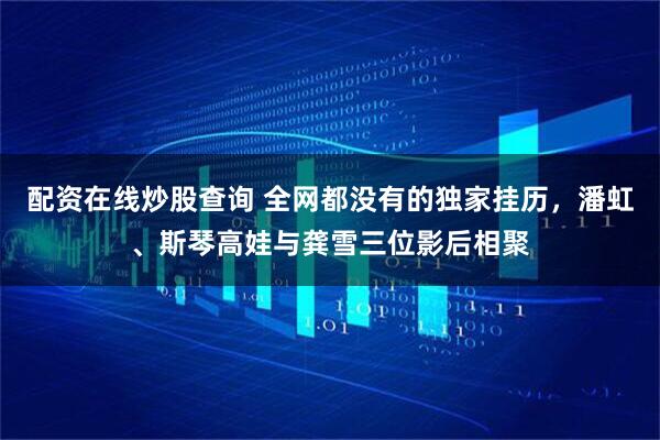 配资在线炒股查询 全网都没有的独家挂历，潘虹、斯琴高娃与龚雪三位影后相聚