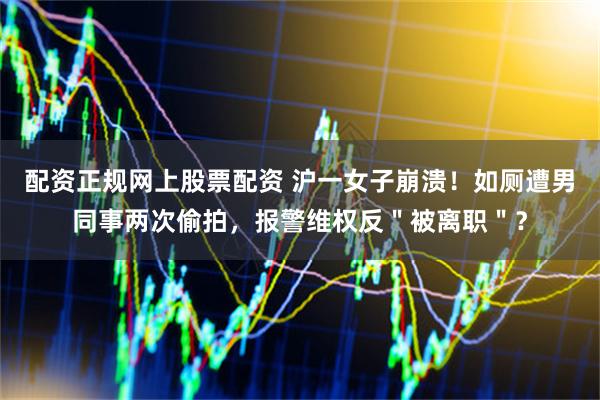 配资正规网上股票配资 沪一女子崩溃！如厕遭男同事两次偷拍，报警维权反＂被离职＂？