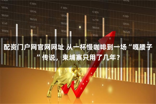 配资门户网官网网址 从一杯慢咖啡到一场“嘎腰子”传说，柬埔寨只用了几年？