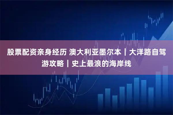 股票配资亲身经历 澳大利亚墨尔本｜大洋路自驾游攻略｜史上最浪的海岸线