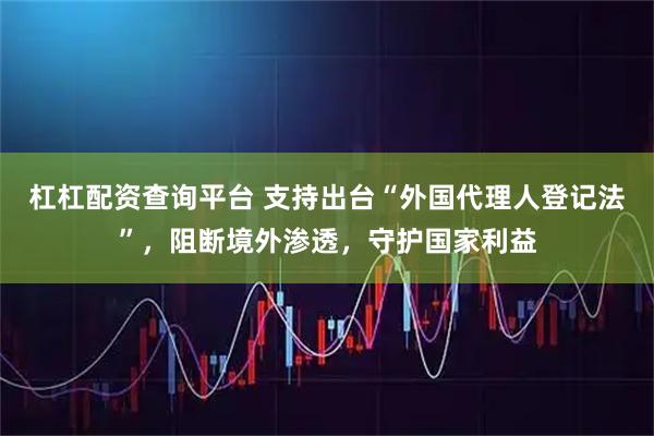 杠杠配资查询平台 支持出台“外国代理人登记法”，阻断境外渗透，守护国家利益