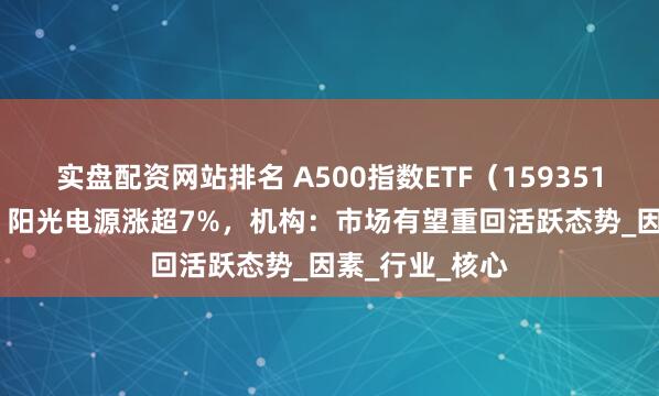 实盘配资网站排名 A500指数ETF（159351）涨超0.6%，阳光电源涨超7%，机构：市场有望重回活跃态势_因素_行业_核心