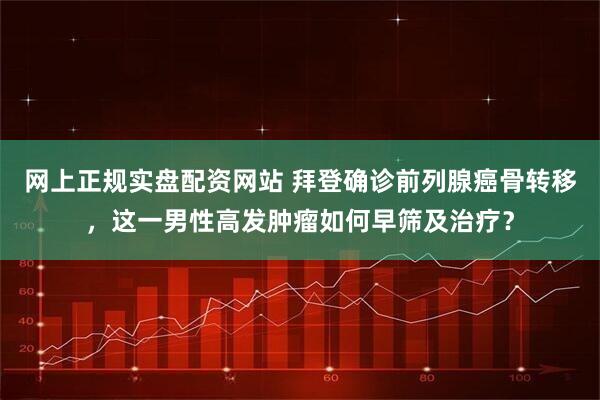 网上正规实盘配资网站 拜登确诊前列腺癌骨转移，这一男性高发肿瘤如何早筛及治疗？