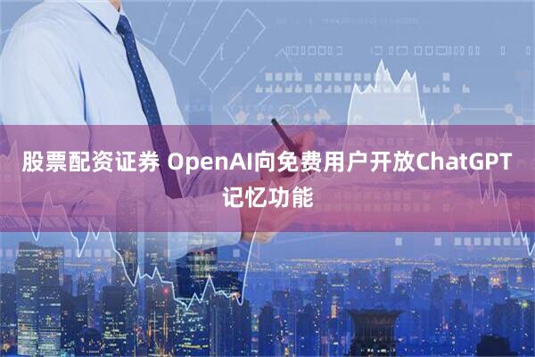 股票配资证券 OpenAI向免费用户开放ChatGPT记忆功能