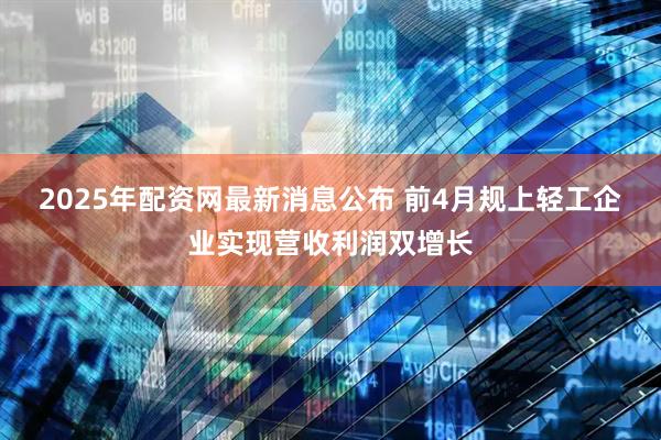 2025年配资网最新消息公布 前4月规上轻工企业实现营收利润双增长