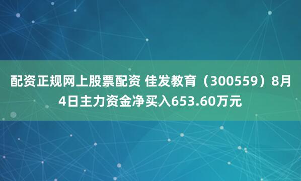 配资正规网上股票配资 佳发教育（300559）8月4日主力资金净买入653.60万元