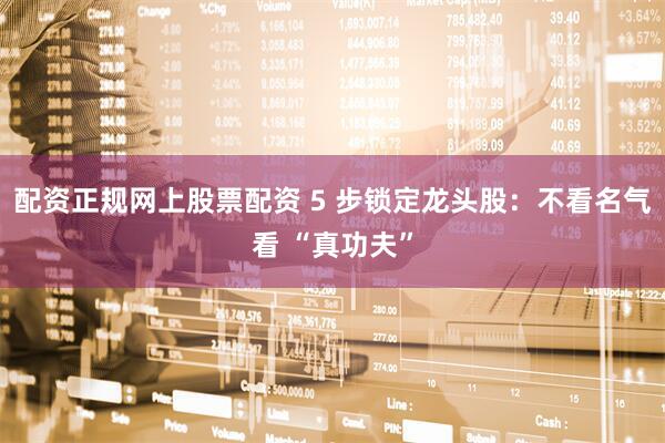 配资正规网上股票配资 5 步锁定龙头股：不看名气看 “真功夫”