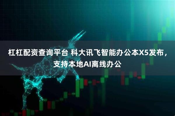 杠杠配资查询平台 科大讯飞智能办公本X5发布，支持本地AI离线办公